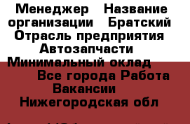 Менеджер › Название организации ­ Братский › Отрасль предприятия ­ Автозапчасти › Минимальный оклад ­ 40 000 - Все города Работа » Вакансии   . Нижегородская обл.